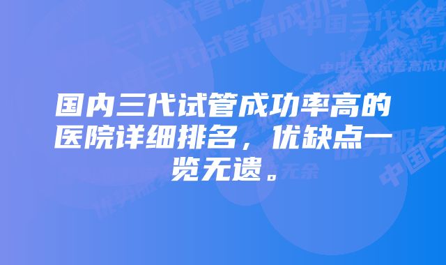 国内三代试管成功率高的医院详细排名,优缺点一览无遗。