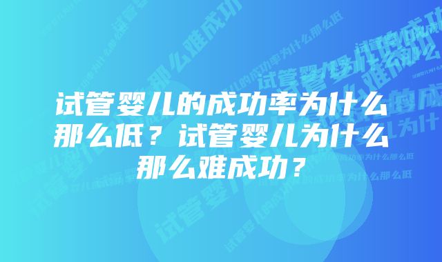 试管婴儿的成功率为什么那么低?试管婴儿为什么那么难成功?