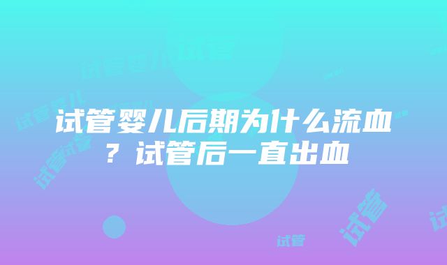 试管婴儿后期为什么流血?试管后一直出血