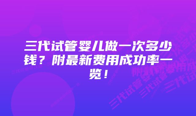 三代试管婴儿做一次多少钱?附最新费用成功率一览!