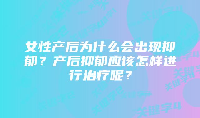 女性产后为什么会出现抑郁?产后抑郁应该怎样进行治疗呢?