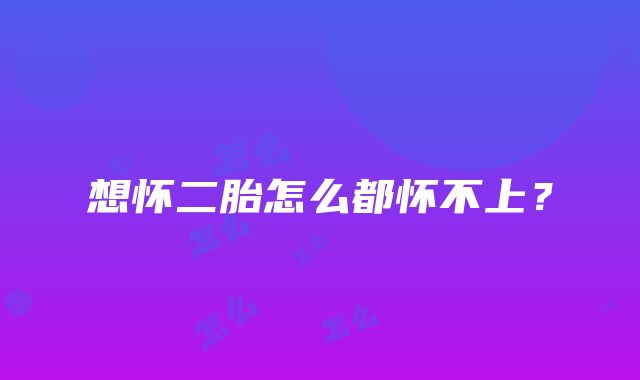 想怀二胎怎么都怀不上?