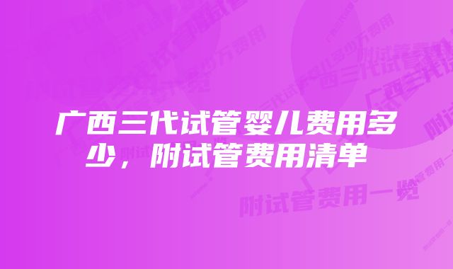 广西三代试管婴儿费用多少,附试管费用清单