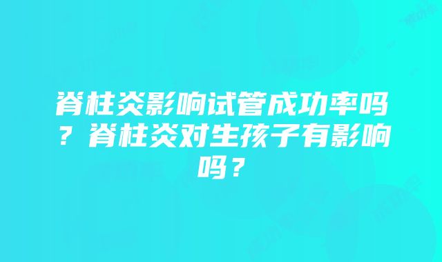 脊柱炎影响试管成功率吗？脊柱炎对生孩子有影响吗？