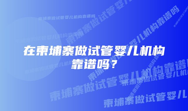 在柬埔寨做试管婴儿机构靠谱吗?