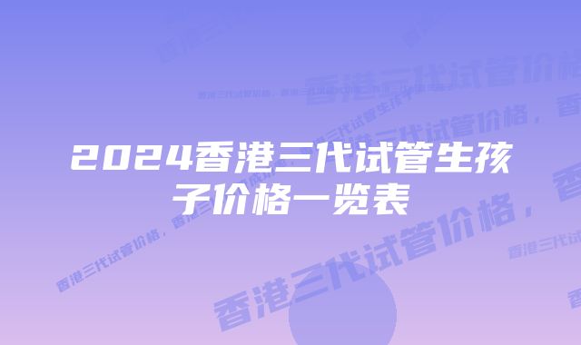 2024香港三代试管生孩子价格一览表