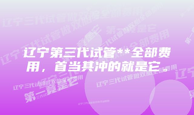 辽宁第三代试管**全部费用,首当其冲的就是它。