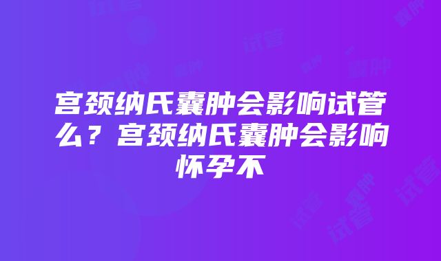 宫颈纳氏囊肿会影响试管么?宫颈纳氏囊肿会影响怀孕不