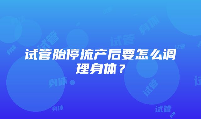 试管胎停流产后要怎么调理身体?