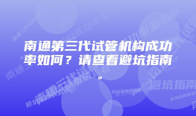 南通第三代试管机构成功率如何?请查看避坑指南。