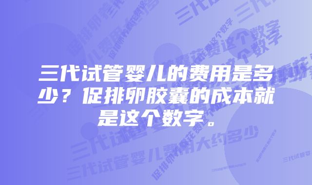 三代试管婴儿的费用是多少?促排卵胶囊的成本就是这个数字。