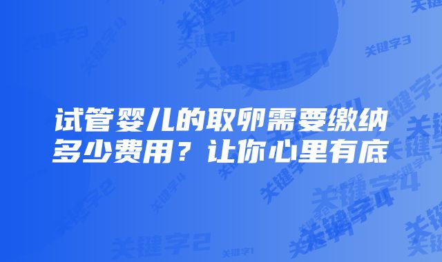试管婴儿的取卵需要缴纳多少费用?让你心里有底