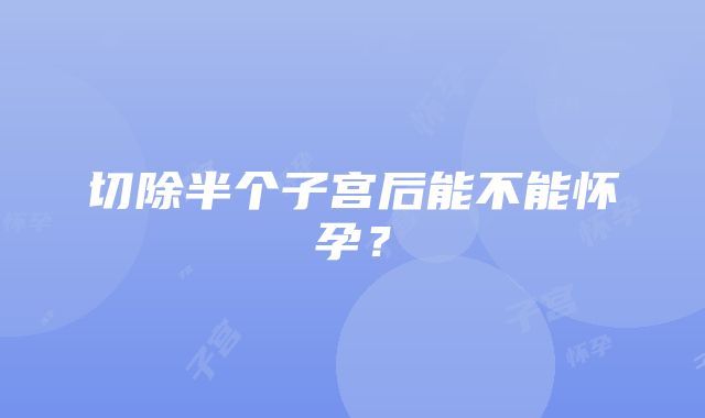 切除半个子宫后能不能怀孕？