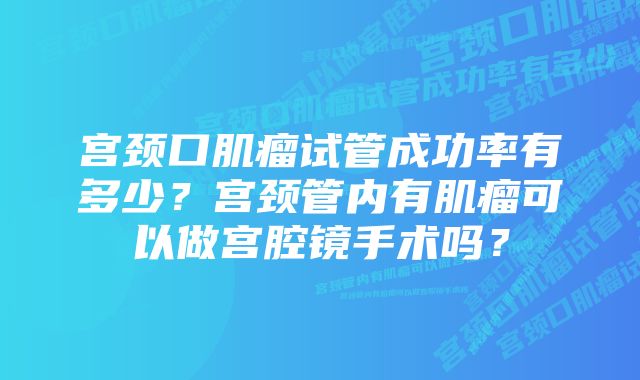 宫颈口肌瘤试管成功率有多少?宫颈管内有肌瘤可以做宫腔镜手术吗?