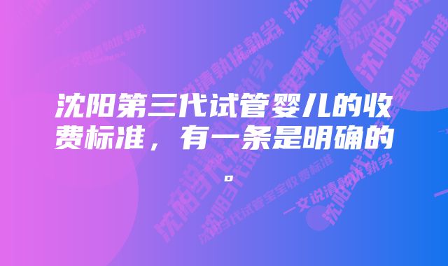 沈阳第三代试管婴儿的收费标准,有一条是明确的。