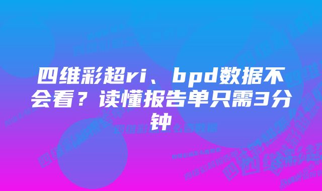 四维彩超ri、bpd数据不会看?读懂报告单只需3分钟