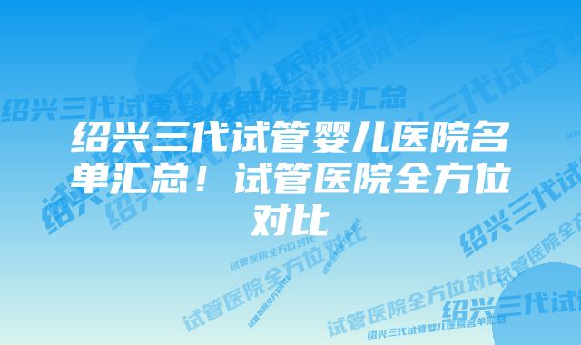 绍兴三代试管婴儿医院名单汇总!试管医院全方位对比