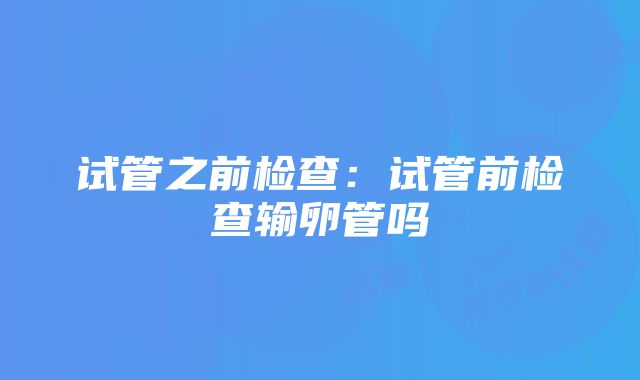 试管之前检查:试管前检查输卵管吗
