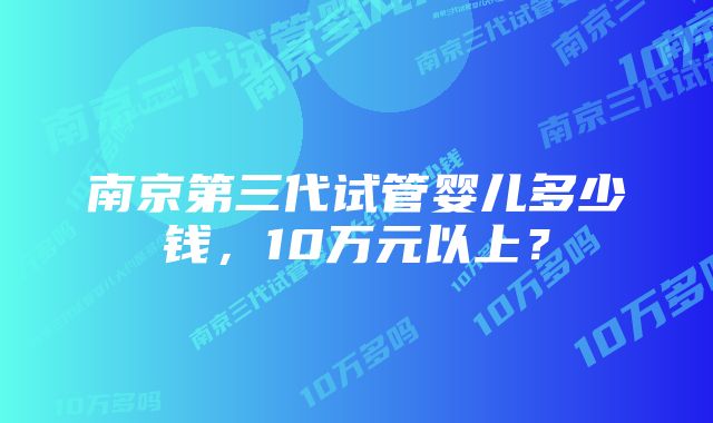 南京第三代试管婴儿多少钱,10万元以上?
