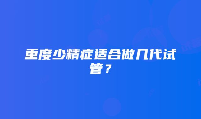 重度少精症适合做几代试管?