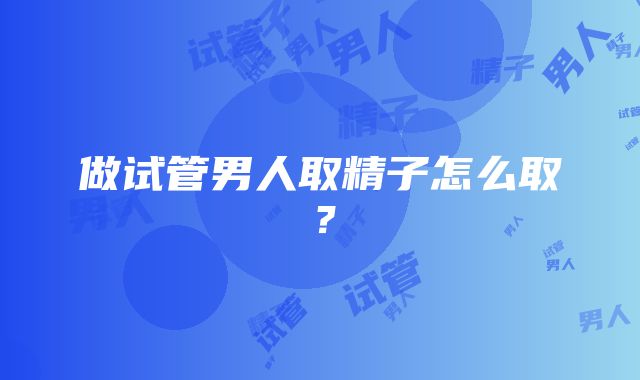 做试管男人取精子怎么取？