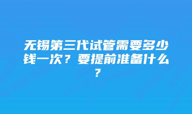 无锡第三代试管需要多少钱一次?要提前准备什么?