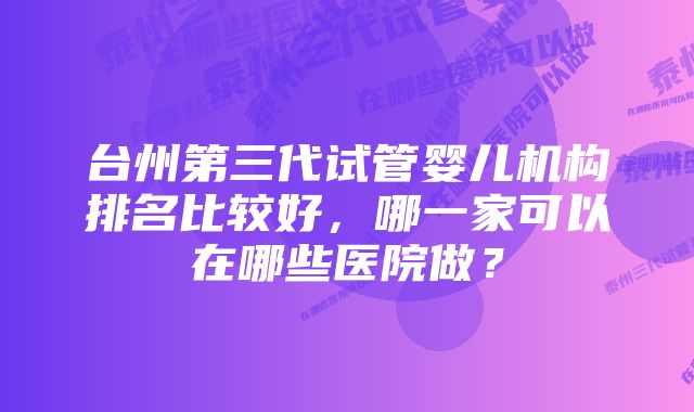 台州第三代试管婴儿机构排名比较好,哪一家可以在哪些医院做?