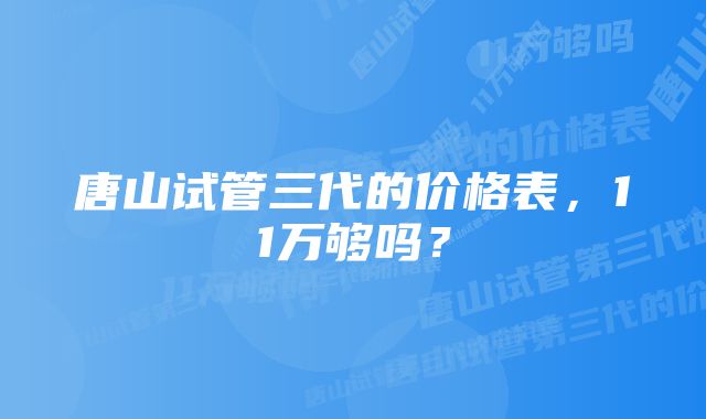 唐山试管三代的价格表,11万够吗?