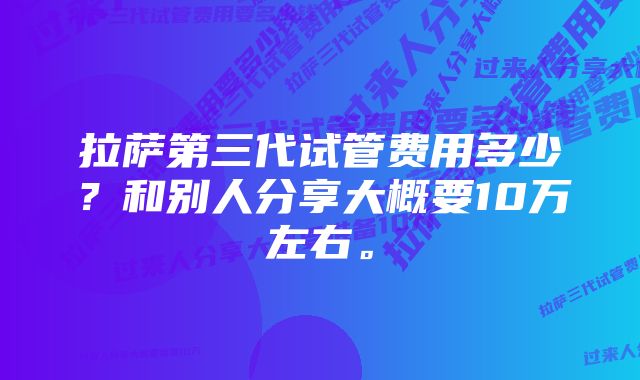 拉萨第三代试管费用多少?和别人分享大概要10万左右。