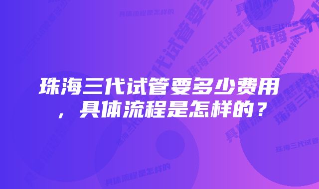 珠海三代试管要多少费用,具体流程是怎样的?