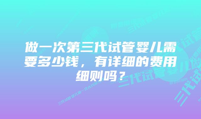 做一次第三代试管婴儿需要多少钱,有详细的费用细则吗?