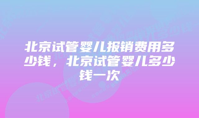 北京试管婴儿报销费用多少钱，北京试管婴儿多少钱一次