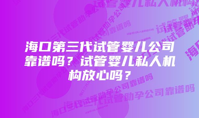 海口第三代试管婴儿公司靠谱吗?试管婴儿私人机构放心吗?