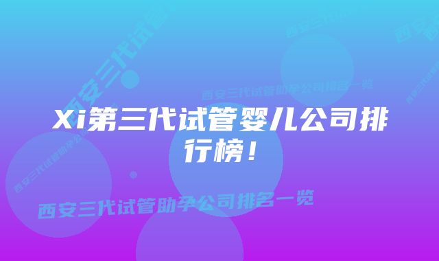 Xi第三代试管婴儿公司排行榜!