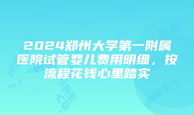 2024郑州大学第一附属医院试管婴儿费用明细,按流程花钱心里踏实