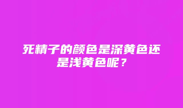 死精子的颜色是深黄色还是浅黄色呢?