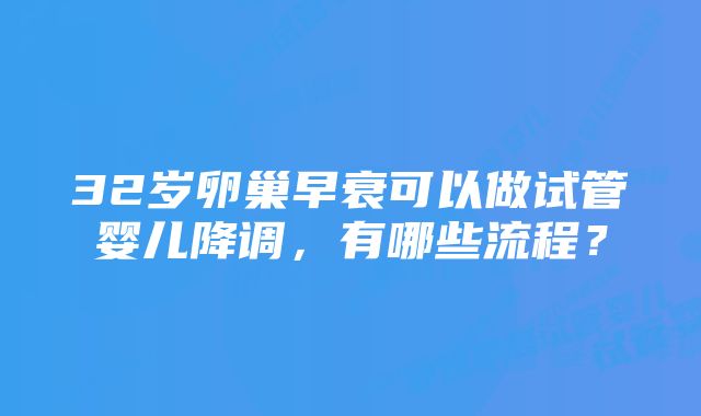 32岁卵巢早衰可以做试管婴儿降调，有哪些流程？