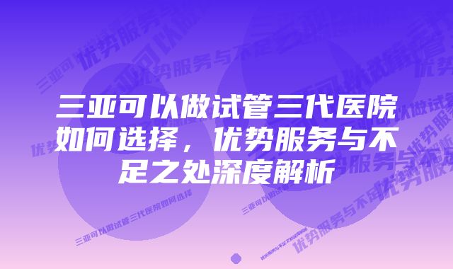 三亚可以做试管三代医院如何选择,优势服务与不足之处深度解析