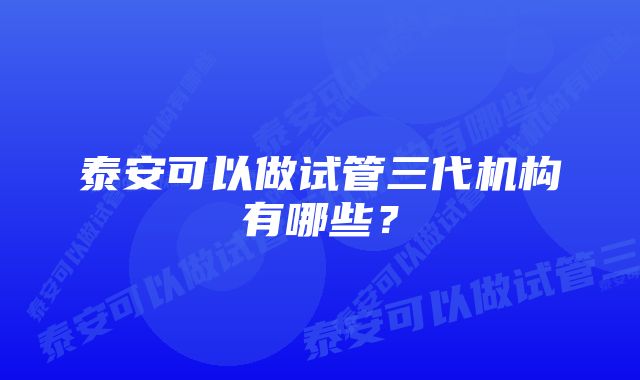 泰安可以做试管三代机构有哪些?