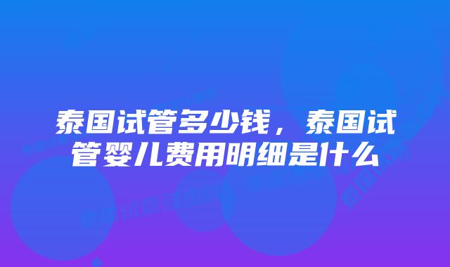 泰国试管多少钱,泰国试管婴儿费用明细是什么