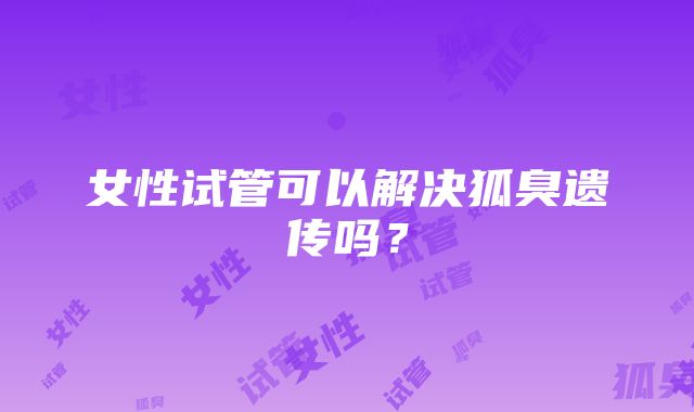 女性试管可以解决狐臭遗传吗?