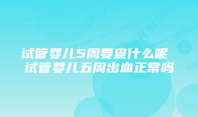 试管婴儿5周要查什么呢 试管婴儿五周出血正常吗
