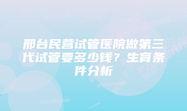 邢台民营试管医院做第三代试管要多少钱?生育条件分析