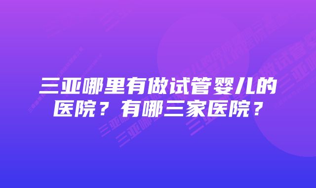 三亚哪里有做试管婴儿的医院?有哪三家医院?