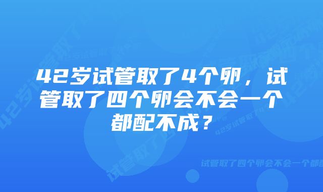 42岁试管取了4个卵,试管取了四个卵会不会一个都配不成?