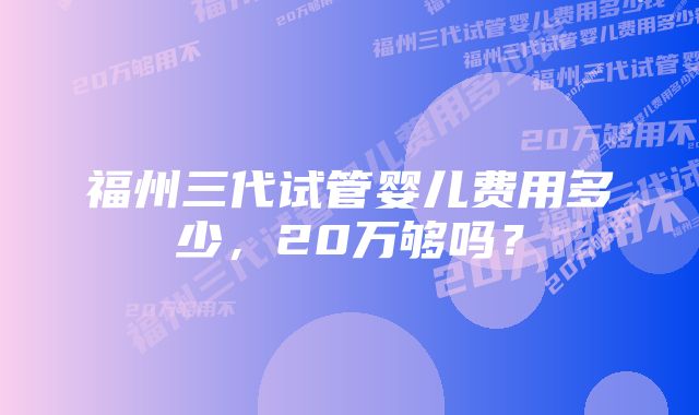 福州三代试管婴儿费用多少,20万够吗?