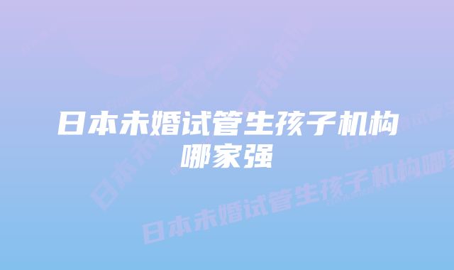 日本未婚试管生孩子机构哪家强