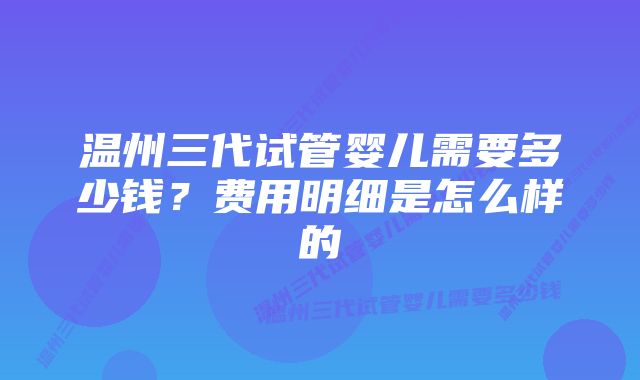 温州三代试管婴儿需要多少钱?费用明细是怎么样的