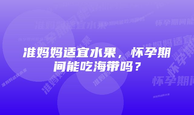 准妈妈适宜水果，怀孕期间能吃海带吗？
