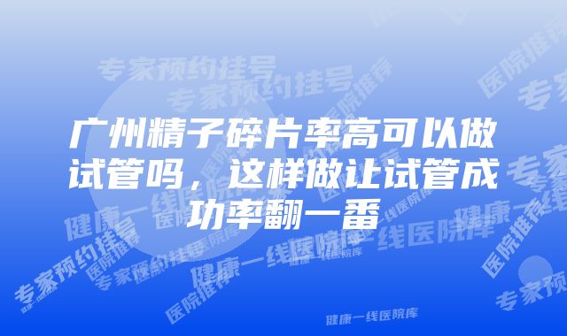 广州精子碎片率高可以做试管吗,这样做让试管成功率翻一番